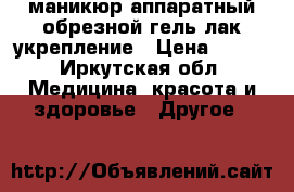 маникюр аппаратный обрезной гель лак укрепление › Цена ­ 500 - Иркутская обл. Медицина, красота и здоровье » Другое   